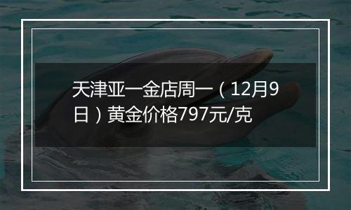 天津亚一金店周一（12月9日）黄金价格797元/克