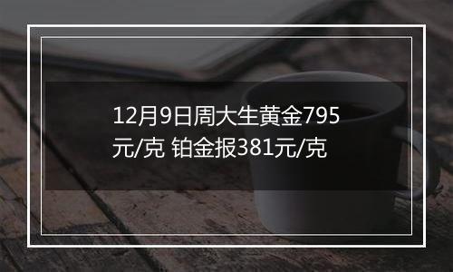 12月9日周大生黄金795元/克 铂金报381元/克