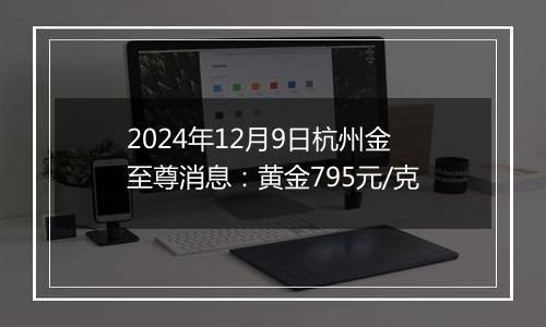 2024年12月9日杭州金至尊消息：黄金795元/克