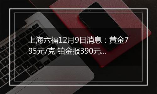 上海六福12月9日消息：黄金795元/克 铂金报390元/克