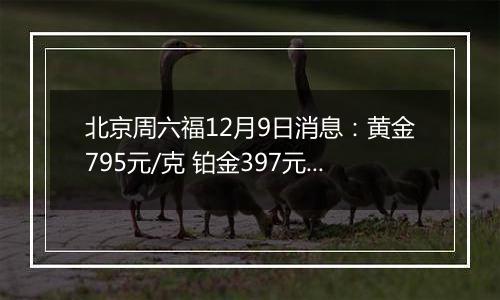 北京周六福12月9日消息：黄金795元/克 铂金397元/克