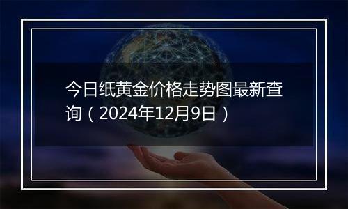 今日纸黄金价格走势图最新查询（2024年12月9日）