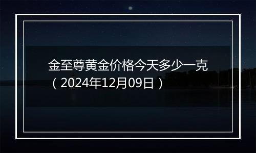 金至尊黄金价格今天多少一克（2024年12月09日）