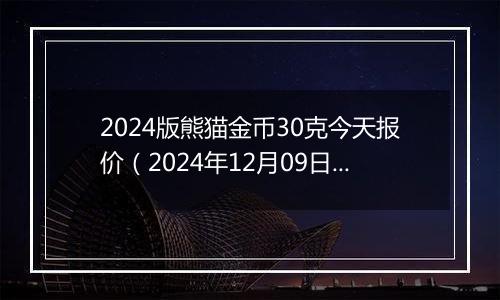 2024版熊猫金币30克今天报价（2024年12月09日）