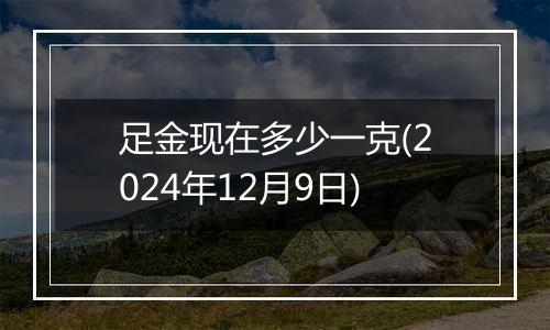 足金现在多少一克(2024年12月9日)