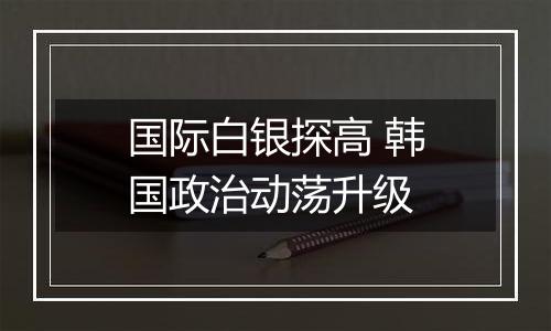 国际白银探高 韩国政治动荡升级