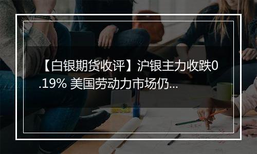 【白银期货收评】沪银主力收跌0.19% 美国劳动力市场仍保持相对韧性