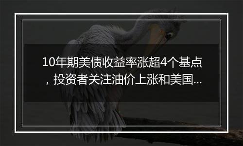 10年期美债收益率涨超4个基点，投资者关注油价上涨和美国财政部本周供应