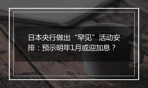 日本央行做出“罕见”活动安排：预示明年1月或迎加息？