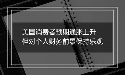 美国消费者预期通胀上升 但对个人财务前景保持乐观