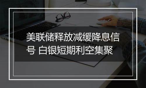 美联储释放减缓降息信号 白银短期利空集聚