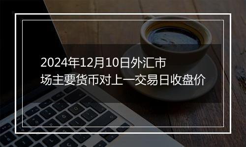 2024年12月10日外汇市场主要货币对上一交易日收盘价