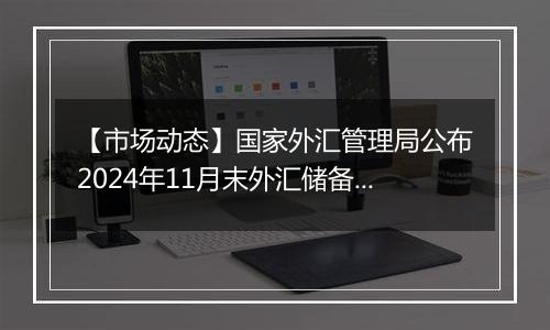 【市场动态】国家外汇管理局公布2024年11月末外汇储备规模数据