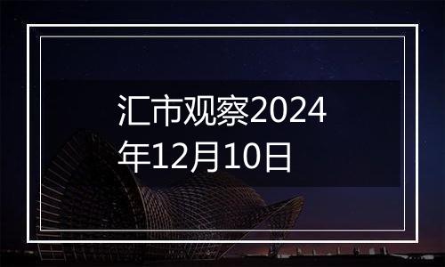 汇市观察2024年12月10日