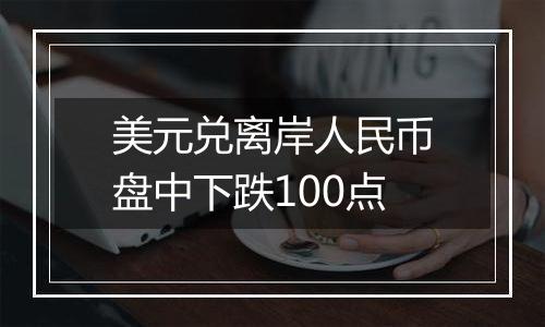 美元兑离岸人民币盘中下跌100点