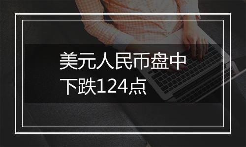 美元人民币盘中下跌124点