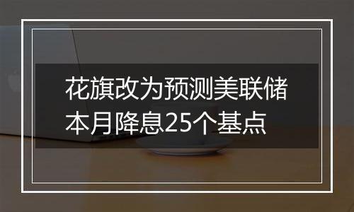 花旗改为预测美联储本月降息25个基点