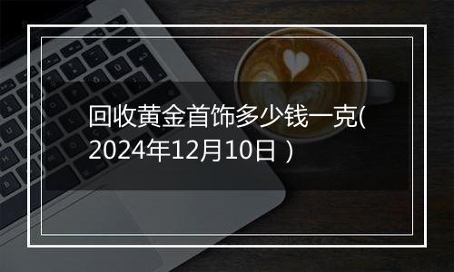 回收黄金首饰多少钱一克(2024年12月10日）