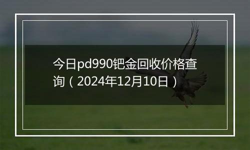 今日pd990钯金回收价格查询（2024年12月10日）