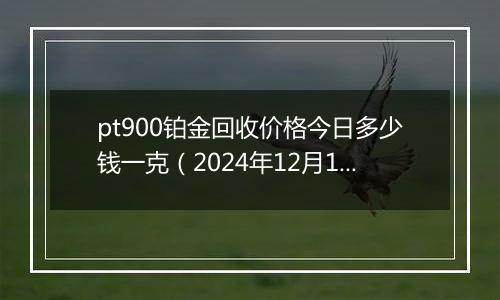 pt900铂金回收价格今日多少钱一克（2024年12月10日）