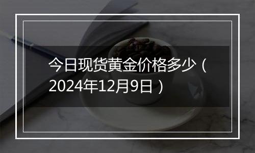 今日现货黄金价格多少（2024年12月9日）