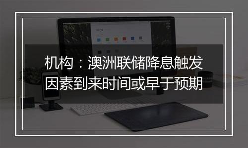 机构：澳洲联储降息触发因素到来时间或早于预期