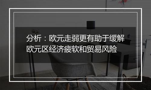 分析：欧元走弱更有助于缓解欧元区经济疲软和贸易风险