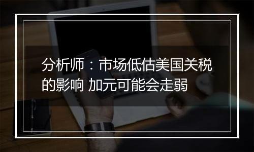 分析师：市场低估美国关税的影响 加元可能会走弱