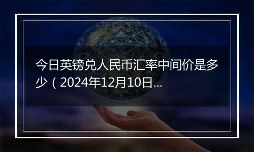 今日英镑兑人民币汇率中间价是多少（2024年12月10日）