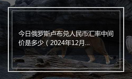 今日俄罗斯卢布兑人民币汇率中间价是多少（2024年12月10日）