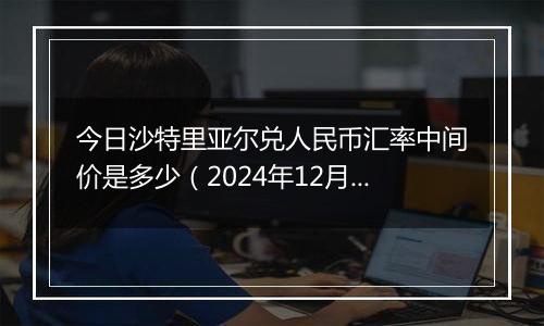 今日沙特里亚尔兑人民币汇率中间价是多少（2024年12月10日）