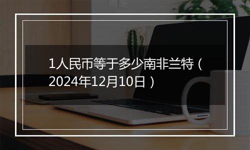 1人民币等于多少南非兰特（2024年12月10日）