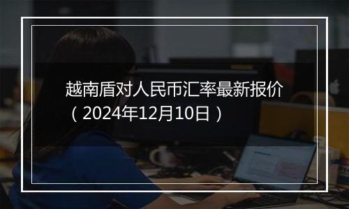 越南盾对人民币汇率最新报价（2024年12月10日）