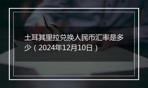 土耳其里拉兑换人民币汇率是多少（2024年12月10日）