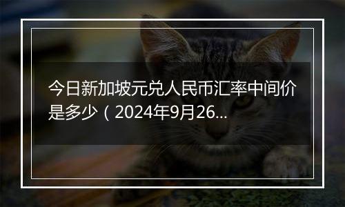 今日新加坡元兑人民币汇率中间价是多少（2024年9月26日）