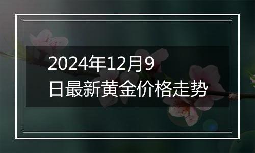 2024年12月9日最新黄金价格走势