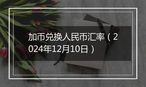 加币兑换人民币汇率（2024年12月10日）