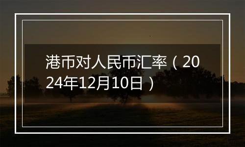 港币对人民币汇率（2024年12月10日）