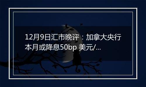 12月9日汇市晚评：加拿大央行本月或降息50bp 美元/加元上涨至1.4170附近