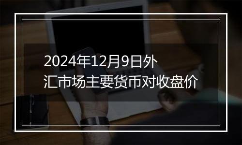 2024年12月9日外汇市场主要货币对收盘价