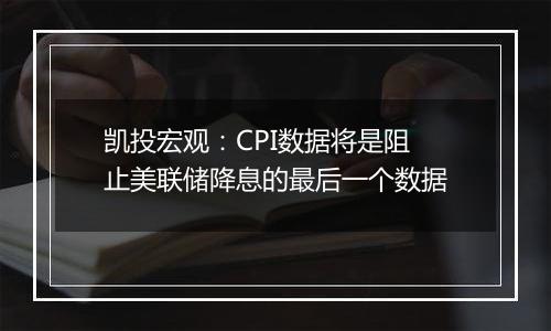 凯投宏观：CPI数据将是阻止美联储降息的最后一个数据