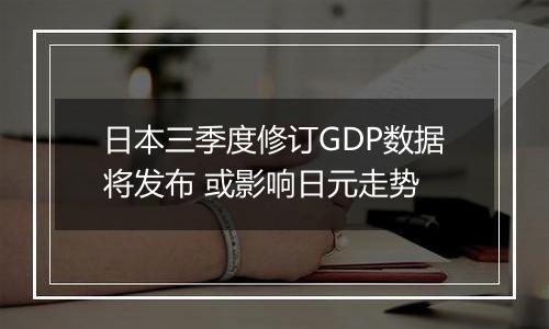 日本三季度修订GDP数据将发布 或影响日元走势