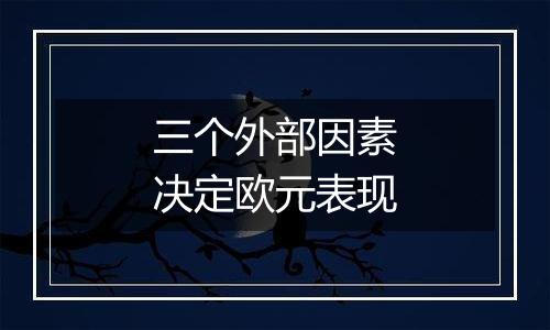 三个外部因素决定欧元表现