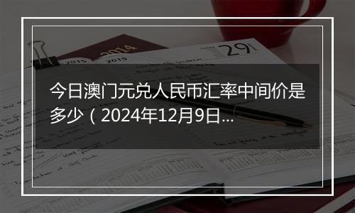 今日澳门元兑人民币汇率中间价是多少（2024年12月9日）