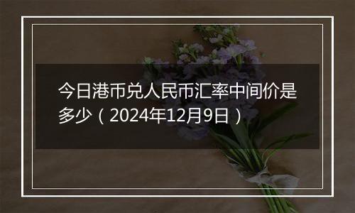 今日港币兑人民币汇率中间价是多少（2024年12月9日）