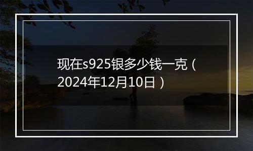 现在s925银多少钱一克（2024年12月10日）