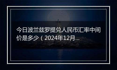 今日波兰兹罗提兑人民币汇率中间价是多少（2024年12月9日）