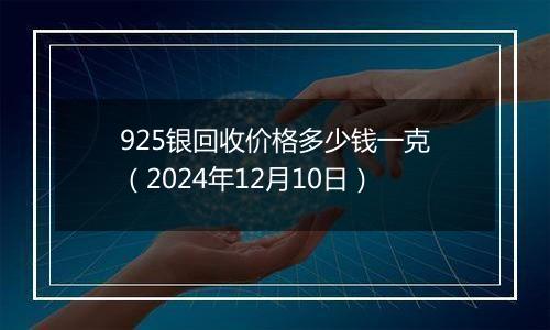 925银回收价格多少钱一克（2024年12月10日）