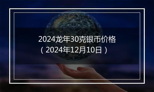 2024龙年30克银币价格（2024年12月10日）