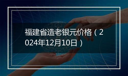 福建省造老银元价格（2024年12月10日）